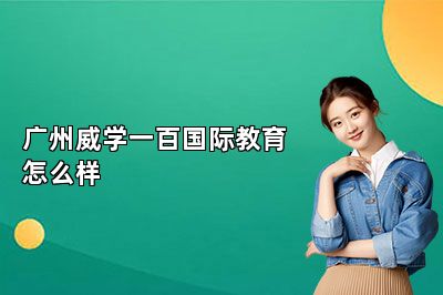 广州威学一百国际教育好不好 