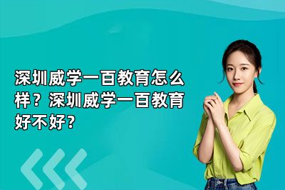 深圳威学一百教育怎么样？深圳威学一百教育好不好？ 