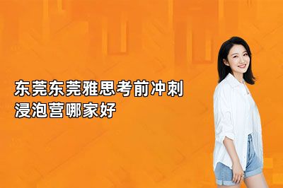 东莞东莞雅思考前冲刺浸泡营哪家好 