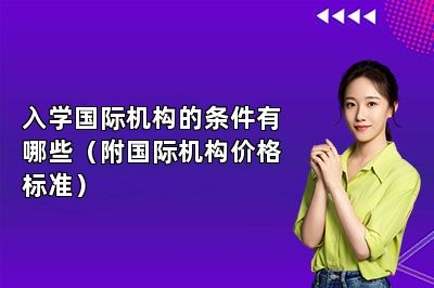 入学国际机构的条件有哪些（附国际机构价格标准）