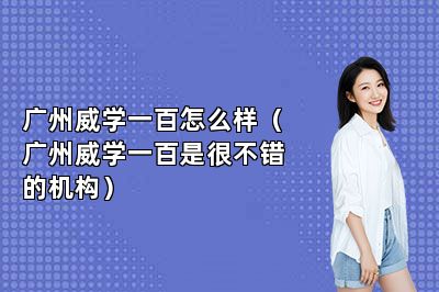 广州威学一百怎么样（广州威学一百是很不错的机构） 