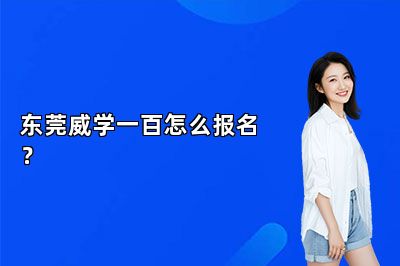 东莞威学一百怎么报名？ 