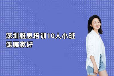 深圳雅思培训10人小班课哪家好 
