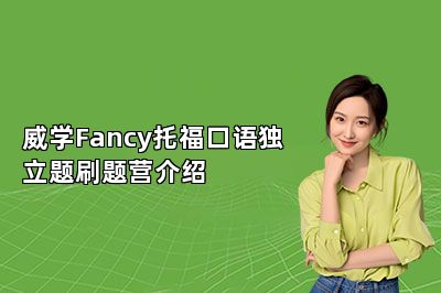 威学Fancy托福口语独立题刷题营介绍 