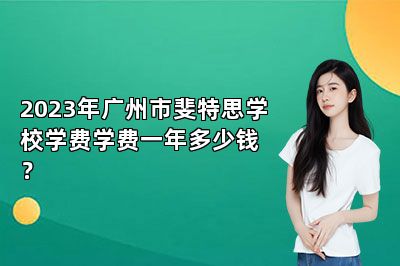 2023年广州市斐特思学校学费学费一年多少钱？