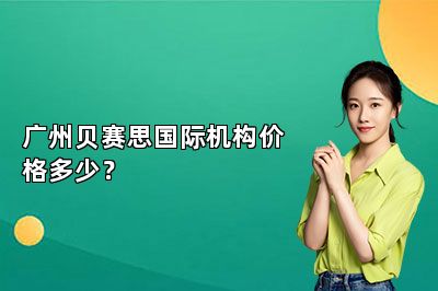 广州贝赛思国际机构价格多少？ 