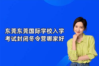 东莞东莞国际学校入学考试封闭冬令营哪家好 