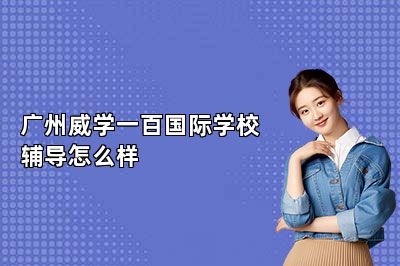 广州威学一百国际学校辅导怎么样 