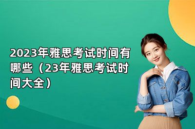 2023年雅思考试时间有哪些（23年雅思考试时间大全） 