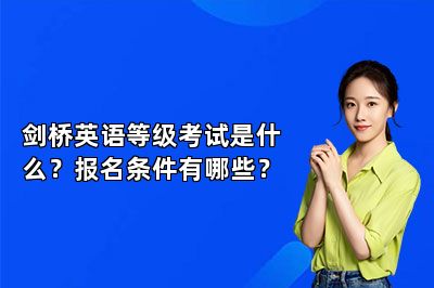 剑桥英语等级考试是什么？报名条件有哪些？ 