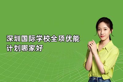 深圳国际学校全项优能计划哪家好