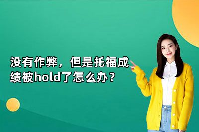 没有作弊，但是托福成绩被hold了怎么办？