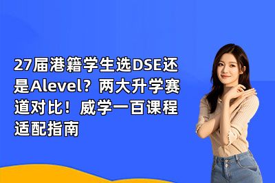27届港籍学生选DSE还是Alevel?两大升学赛道对比!威学一百课程适配指南